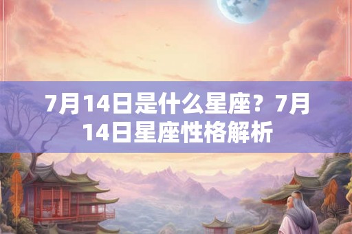 7月14日是什么星座?7月14日星座性格解析 7月14日是什么星座?7月14日星座性格解析