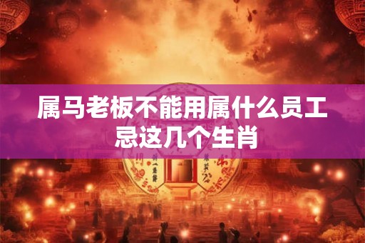 属马老板不能用属什么员工 忌这几个生肖