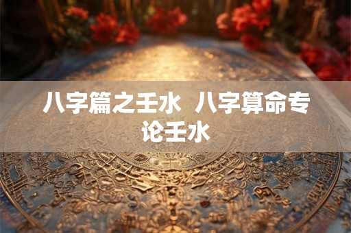八字篇之壬水  八字算命专论壬水