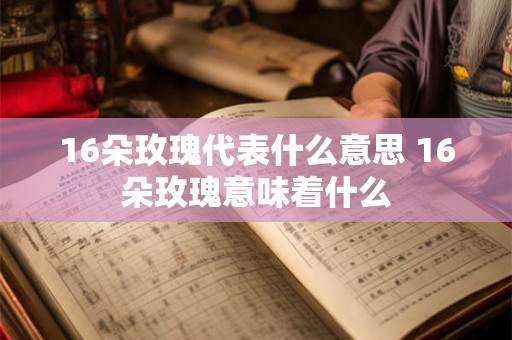 16朵玫瑰代表什么意思 16朵玫瑰意味着什么