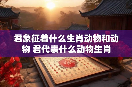 君象征着什么生肖动物和动物 君代表什么动物生肖