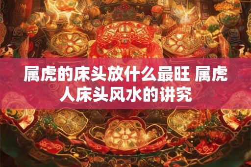 属虎的床头放什么最旺 属虎人床头风水的讲究