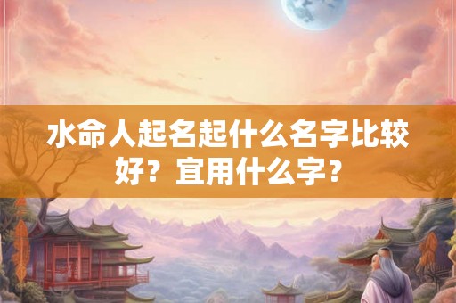 水命人起名起什么名字比较好？宜用什么字？