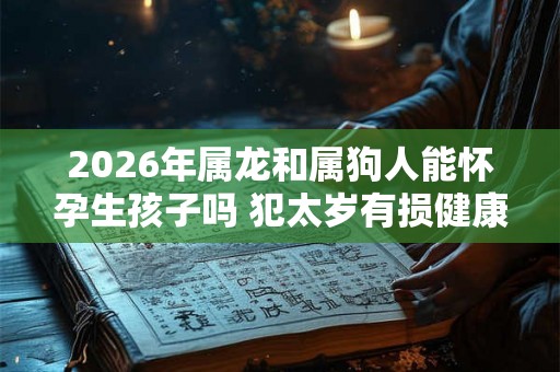 2026年属龙和属狗人能怀孕生孩子吗 犯太岁有损健康