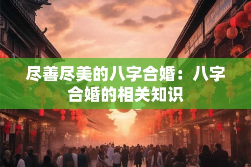 尽善尽美的八字合婚：八字合婚的相关知识