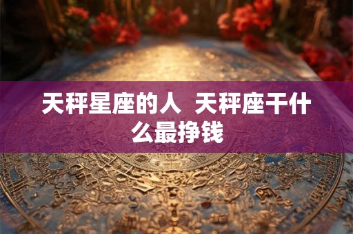 天秤星座的人  天秤座干什么最挣钱