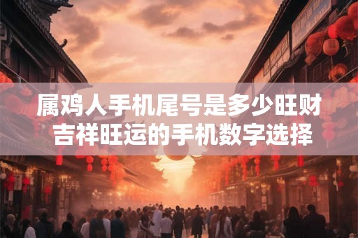 属鸡人手机尾号是多少旺财 吉祥旺运的手机数字选择 属鸡人手机尾号是多少旺财 吉祥旺运的手机数字选择