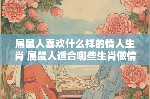 属鼠人喜欢什么样的情人生肖 属鼠人适合哪些生肖做情人