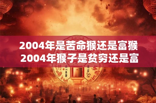 2004年是苦命猴还是富猴 2004年猴子是贫穷还是富裕