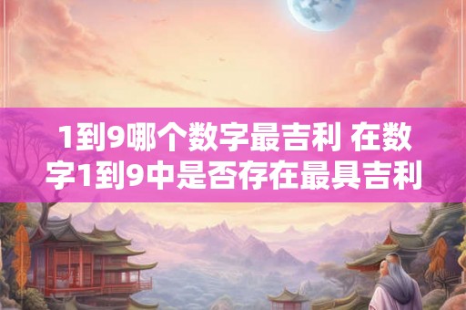 1到9哪个数字最吉利 在数字1到9中是否存在最具吉利意义的数字