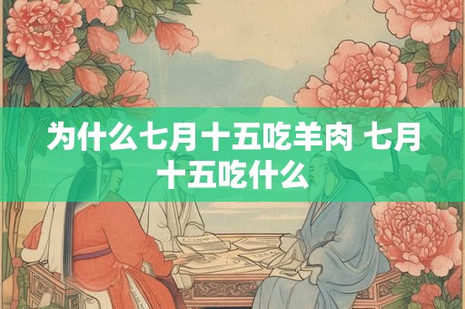 为什么七月十五吃羊肉 七月十五吃什么 为什么七月十五吃羊肉 七月十五吃什么