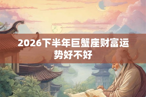 2026下半年巨蟹座财富运势好不好 2026下半年巨蟹座财富运势好不好