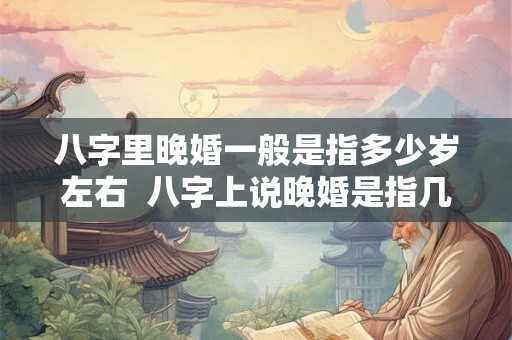 八字里晚婚一般是指多少岁左右 八字上说晚婚是指几岁 八字里晚婚一般是指多少岁左右 八字上说晚婚是指几岁