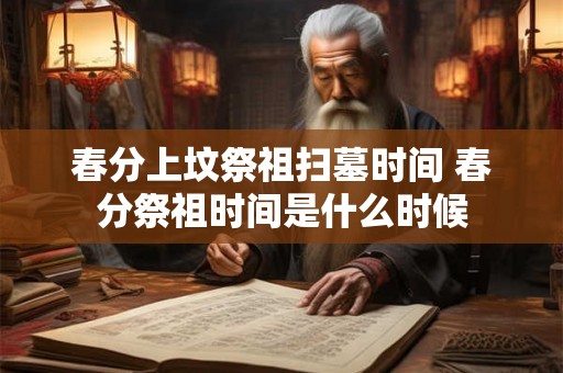春分上坟祭祖扫墓时间 春分祭祖时间是什么时候