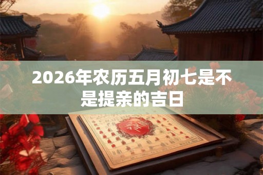 2026年农历五月初七是不是提亲的吉日