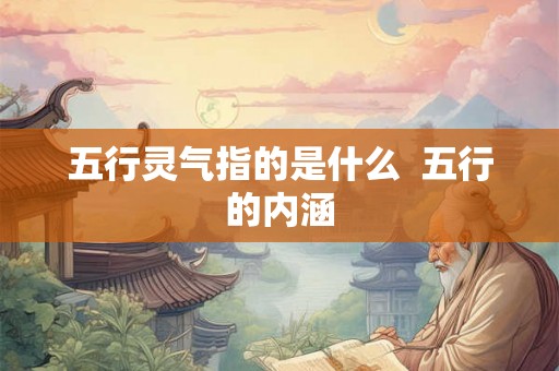 五行灵气指的是什么 五行的内涵 五行灵气指的是什么 五行的内涵