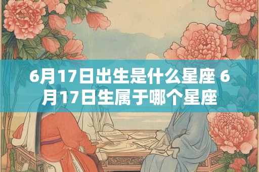 6月17日出生是什么星座 6月17日生属于哪个星座 6月17日出生是什么星座 6月17日生属于哪个星座