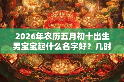 2026年农历五月初十出生男宝宝起什么名字好？几时出生的宝宝好命？
