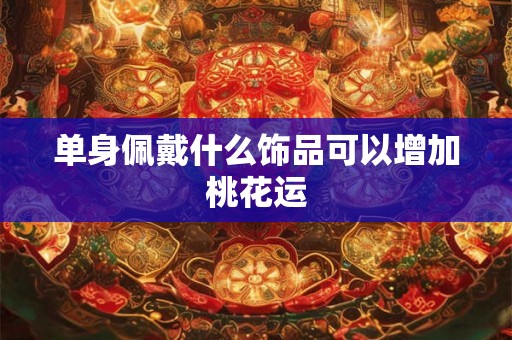 单身佩戴什么饰品可以增加桃花运