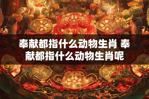 奉献都指什么动物生肖 奉献都指什么动物生肖呢