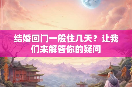 结婚回门一般住几天？让我们来解答你的疑问