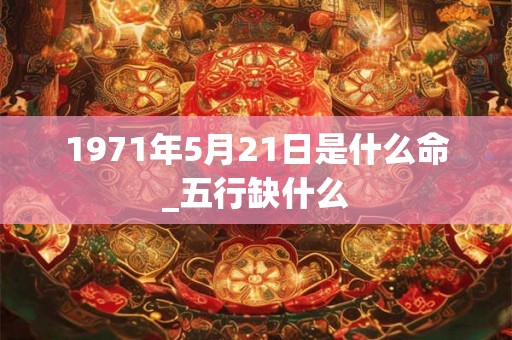 1971年5月21日是什么命_五行缺什么