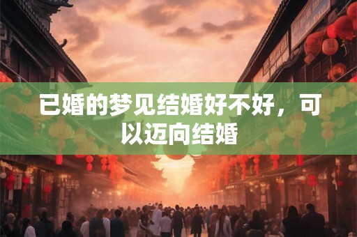 已婚的梦见结婚好不好，可以迈向结婚