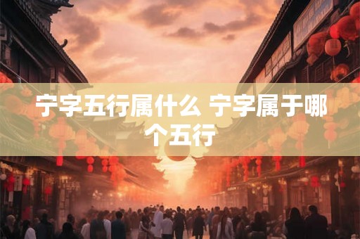 宁字五行属什么 宁字属于哪个五行