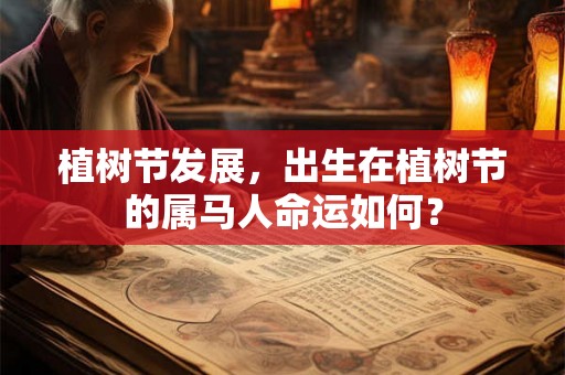植树节发展,出生在植树节的属马人命运如何? 植树节发展,出生在植树节的属马人命运如何?