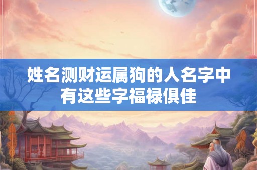 姓名测财运属狗的人名字中有这些字福禄俱佳