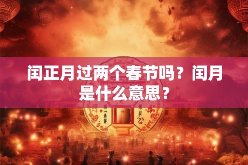 闰正月过两个春节吗？闰月是什么意思？