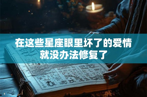 在这些星座眼里坏了的爱情就没办法修复了