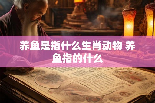 养鱼是指什么生肖动物 养鱼指的什么 养鱼是指什么生肖动物 养鱼指的什么