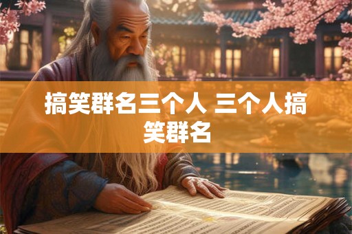 搞笑群名三个人 三个人搞笑群名 搞笑群名三个人 三个人搞笑群名