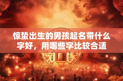 惊蛰出生的男孩起名带什么字好，用哪些字比较合适