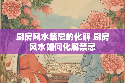 厨房风水禁忌的化解 厨房风水如何化解禁忌