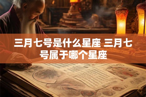 三月七号是什么星座 三月七号属于哪个星座