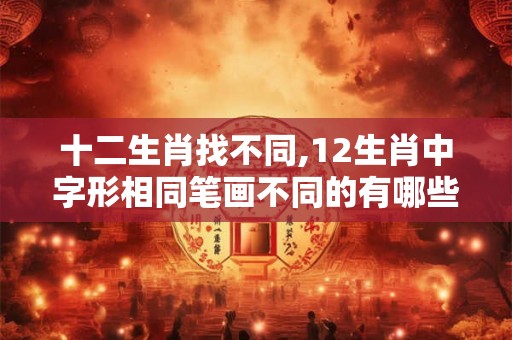 十二生肖找不同,12生肖中字形相同笔画不同的有哪些