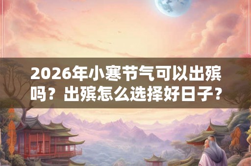 2026年小寒节气可以出殡吗？出殡怎么选择好日子？