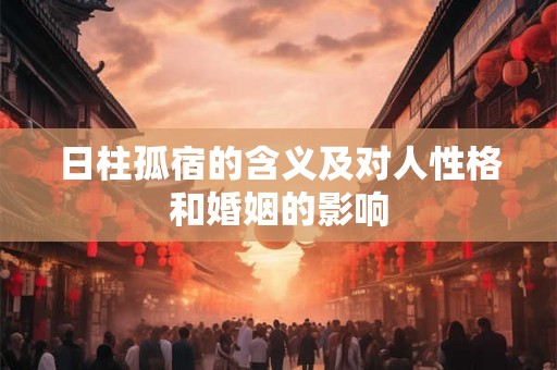 日柱孤宿的含义及对人性格和婚姻的影响 日柱孤宿的含义及对人性格和婚姻的影响