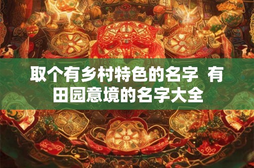 取个有乡村特色的名字  有田园意境的名字大全