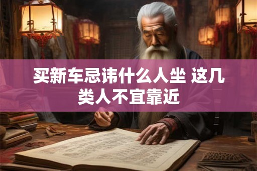 买新车忌讳什么人坐 这几类人不宜靠近