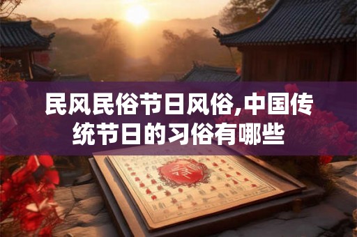 民风民俗节日风俗,中国传统节日的习俗有哪些 民风民俗节日风俗,中国传统节日的习俗有哪些
