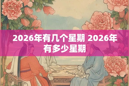 2026年有几个星期 2026年有多少星期