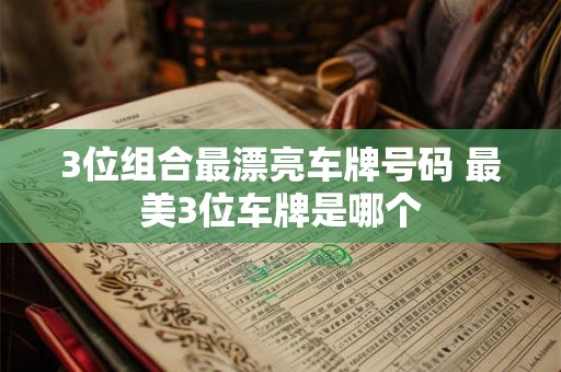 3位组合最漂亮车牌号码 最美3位车牌是哪个