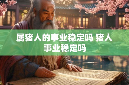 属猪人的事业稳定吗 猪人事业稳定吗 属猪人的事业稳定吗 猪人事业稳定吗