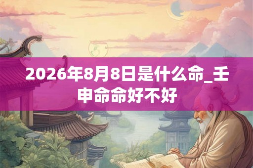 2026年8月8日是什么命_壬申命命好不好