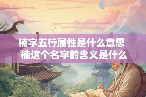 楠字五行属性是什么意思  楠这个名字的含义是什么