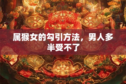 属猴女的勾引方法，男人多半受不了
