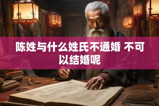 陈姓与什么姓氏不通婚 不可以结婚呢